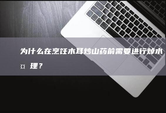 为什么在烹饪木耳炒山药前需要进行焯水处理？